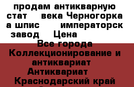 продам антикварную стат.19 века Черногорка а.шпис 1877 императорск.завод  › Цена ­ 150 000 - Все города Коллекционирование и антиквариат » Антиквариат   . Краснодарский край,Армавир г.